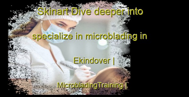 Skinart Dive deeper into specialize in microblading in Ekindover | MicrobladingTraining | MicrobladingClasses | SkinartTraining-Turkey